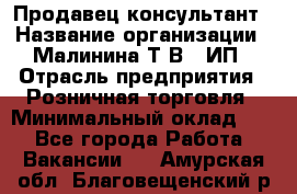 Продавец-консультант › Название организации ­ Малинина Т.В., ИП › Отрасль предприятия ­ Розничная торговля › Минимальный оклад ­ 1 - Все города Работа » Вакансии   . Амурская обл.,Благовещенский р-н